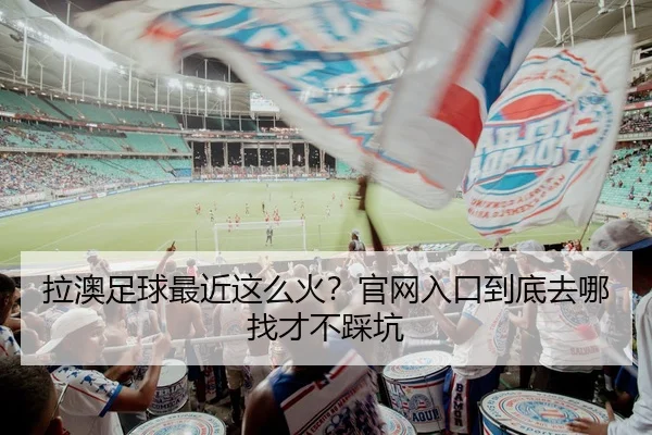 拉澳足球最近这么火？官网入口到底去哪找才不踩坑