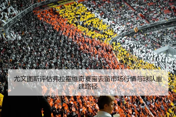尤文图斯评估弗拉霍维奇夏窗去留市场行情与球队重建路径