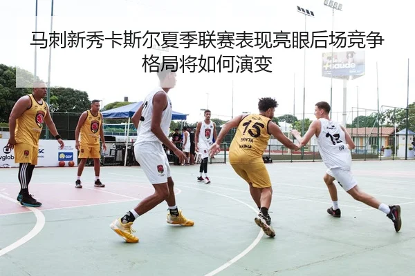马刺新秀卡斯尔夏季联赛表现亮眼后场竞争格局将如何演变